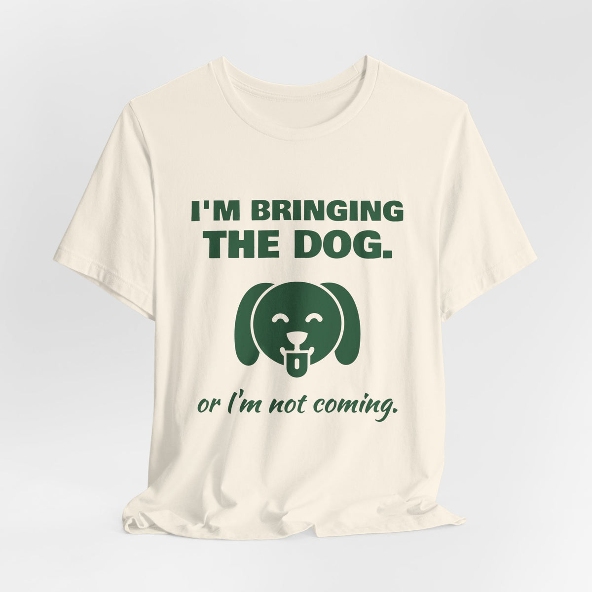 I'm Bringing the Dog. Or I'm Not Coming Tee (Forest Green Ink)