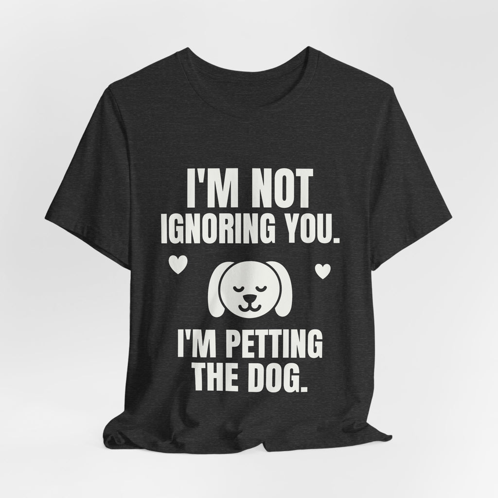 I'm Not Ignoring You. I'm Petting the Dog Tee (Dark)