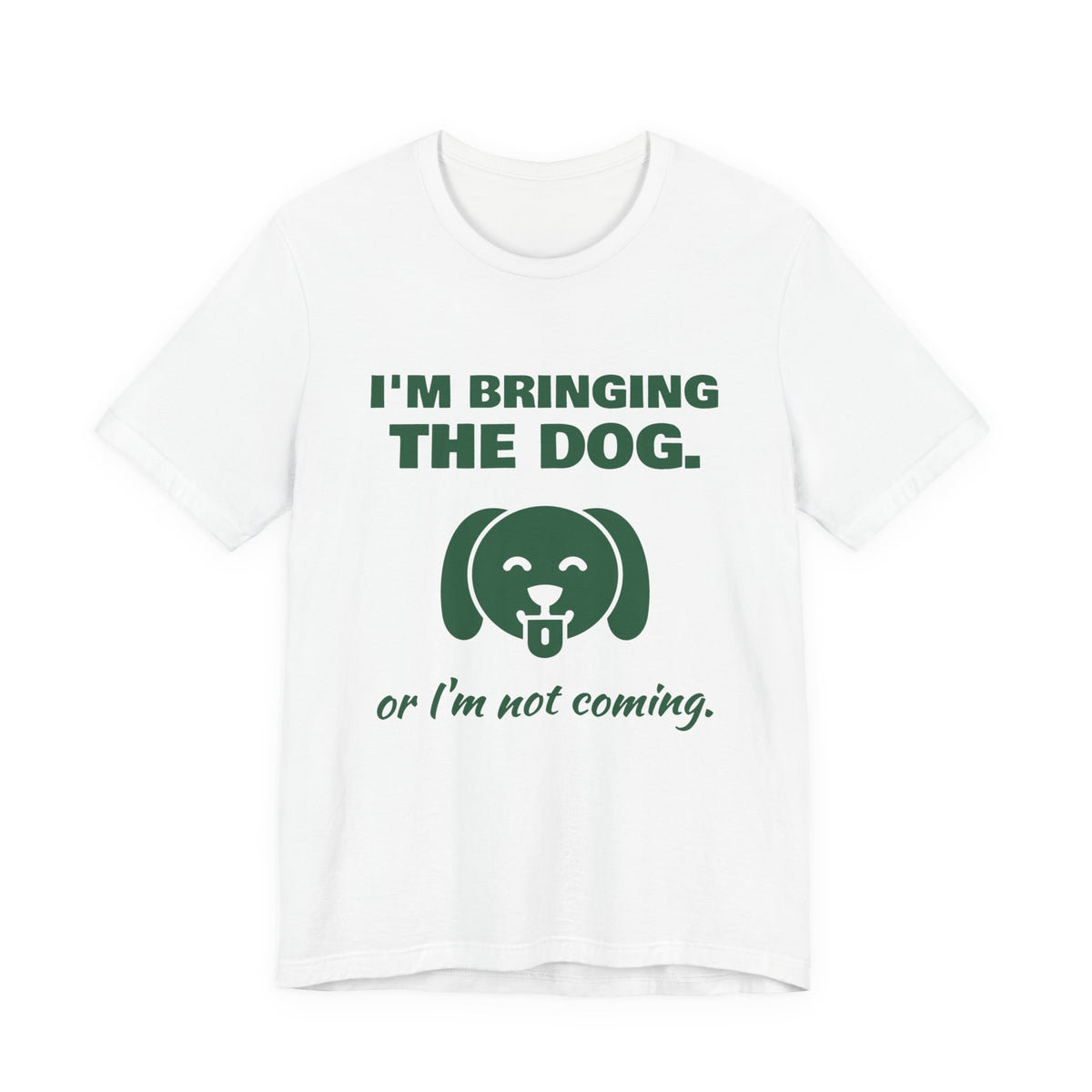I'm Bringing the Dog. Or I'm Not Coming Tee (Forest Green Ink)