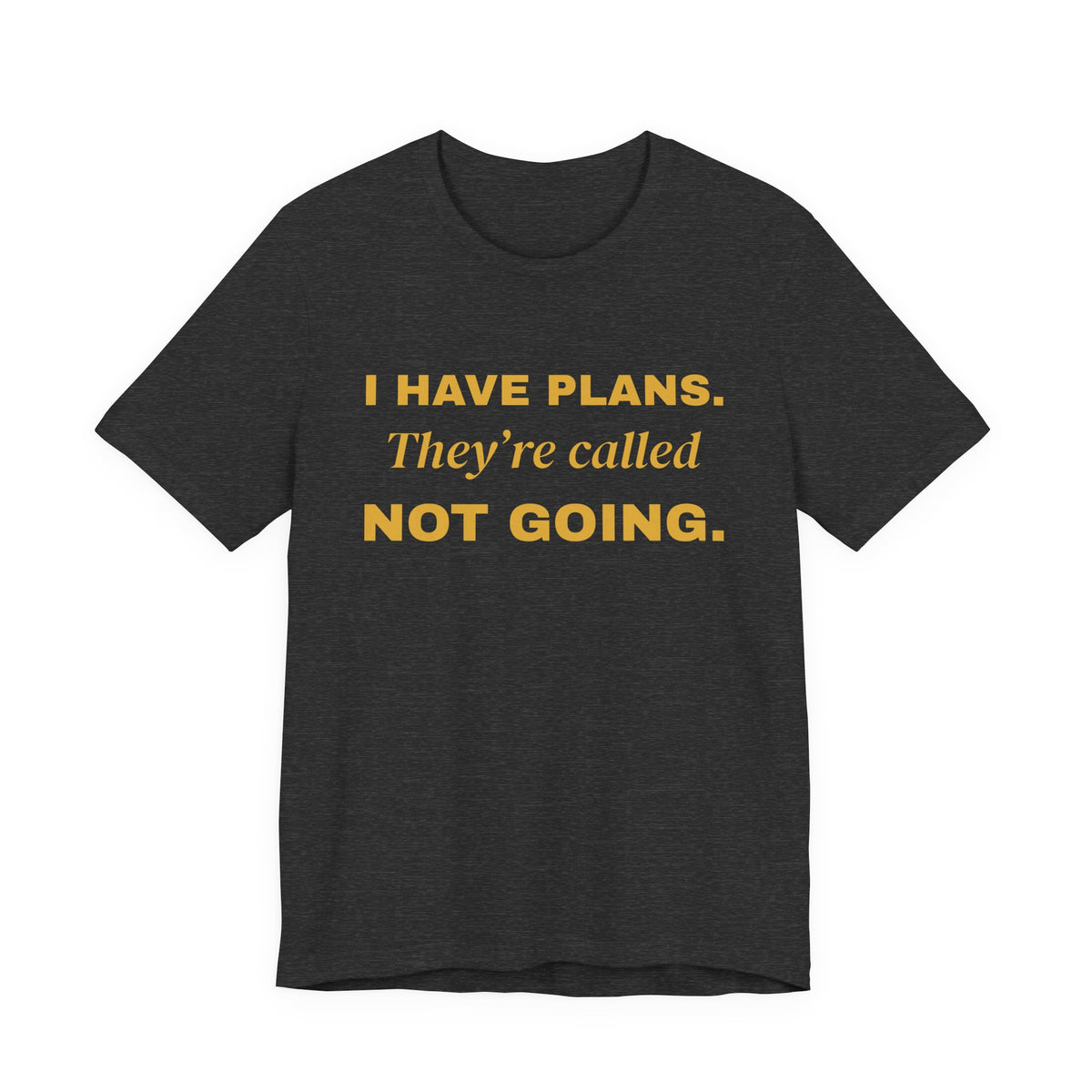 I Have Plans. They're Called Not Going. Tee (Gold Ink)