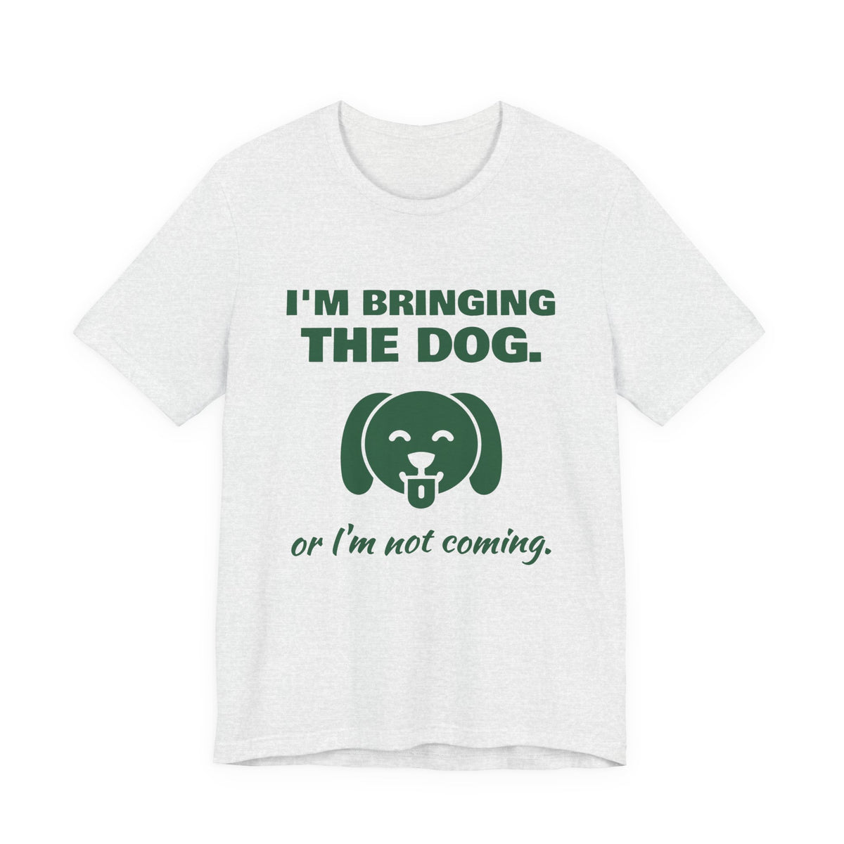 I'm Bringing the Dog. Or I'm Not Coming Tee (Forest Green Ink)