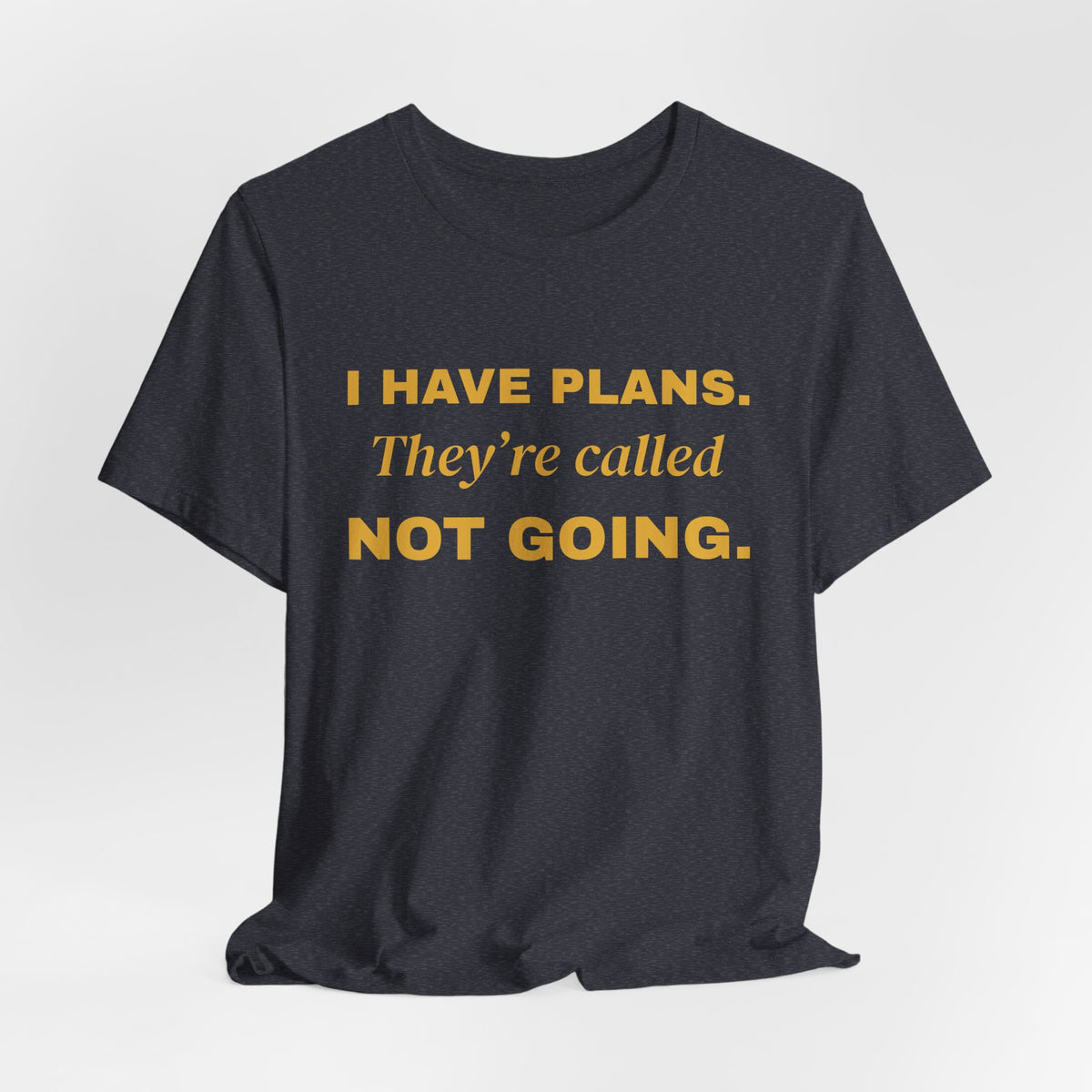 I Have Plans. They're Called Not Going. Tee (Gold Ink)