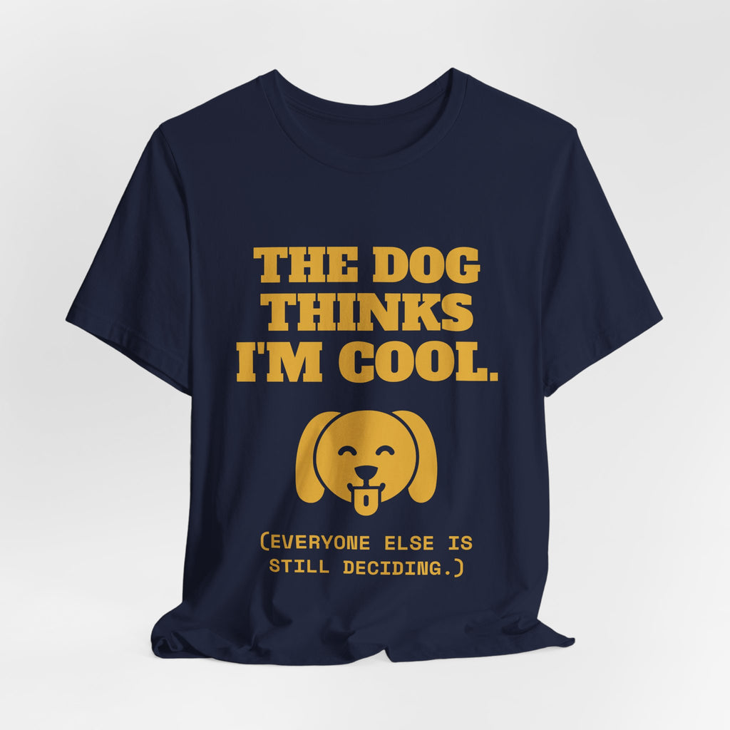 The Dog Thinks I'm Cool. (Everyone Else Is Still Deciding.) Tee (Gold)