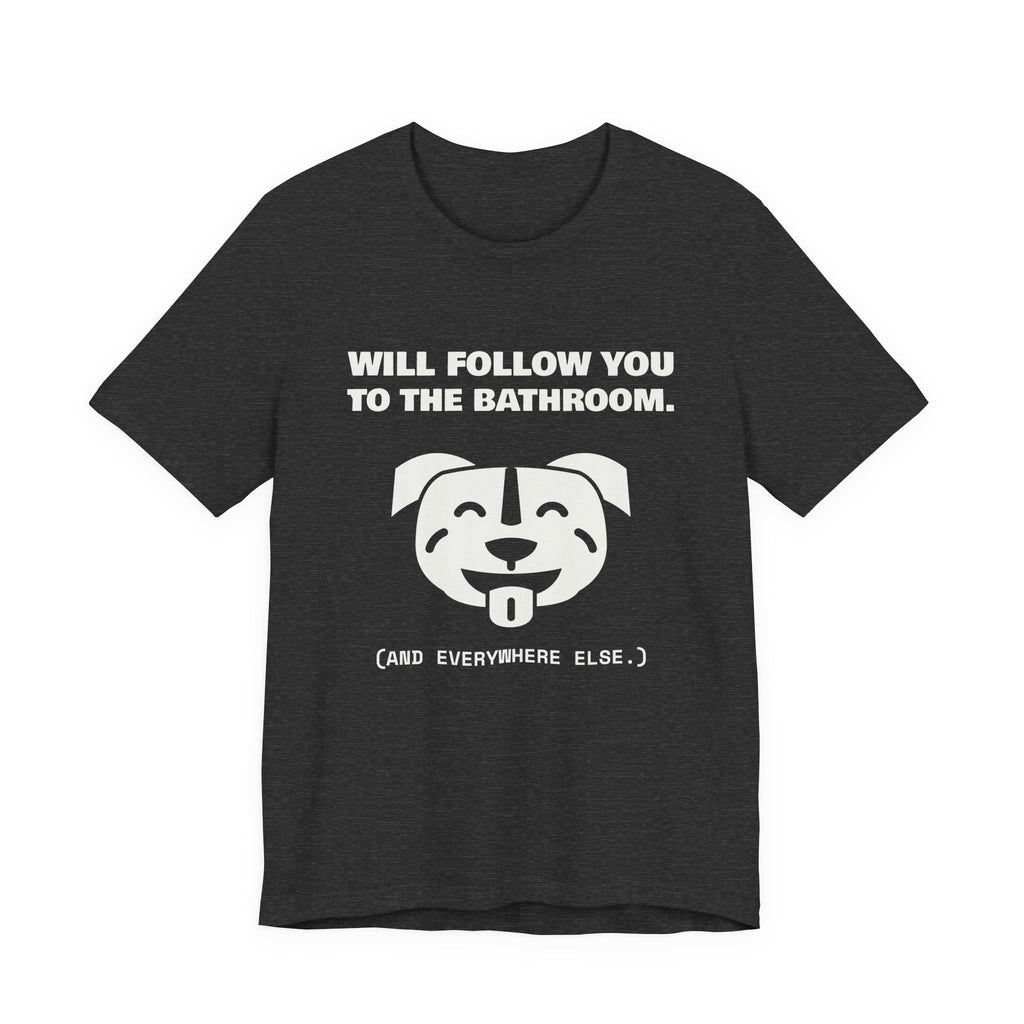 Will Follow You to the Bathroom. (And Everywhere Else.) Tee (Dark)