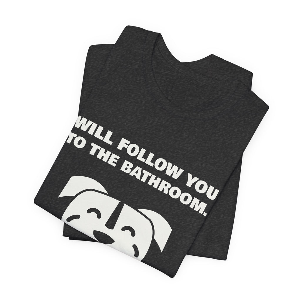 Will Follow You to the Bathroom. (And Everywhere Else.) Tee (Dark)