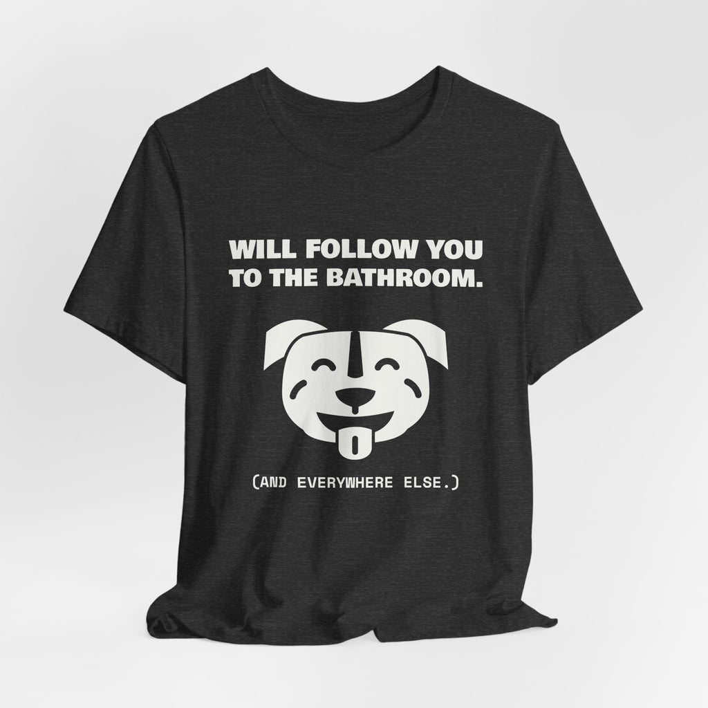 Will Follow You to the Bathroom. (And Everywhere Else.) Tee (Dark)