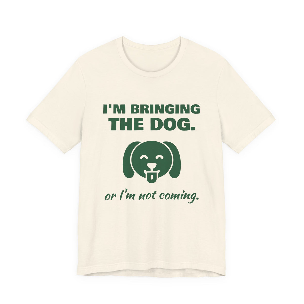 I'm Bringing the Dog. Or I'm Not Coming Tee (Forest Green Ink)