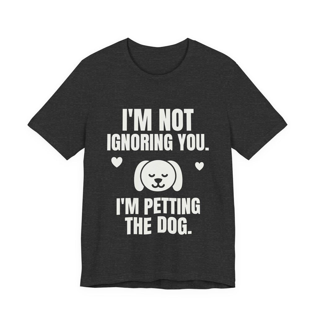 I'm Not Ignoring You. I'm Petting the Dog Tee (Dark)