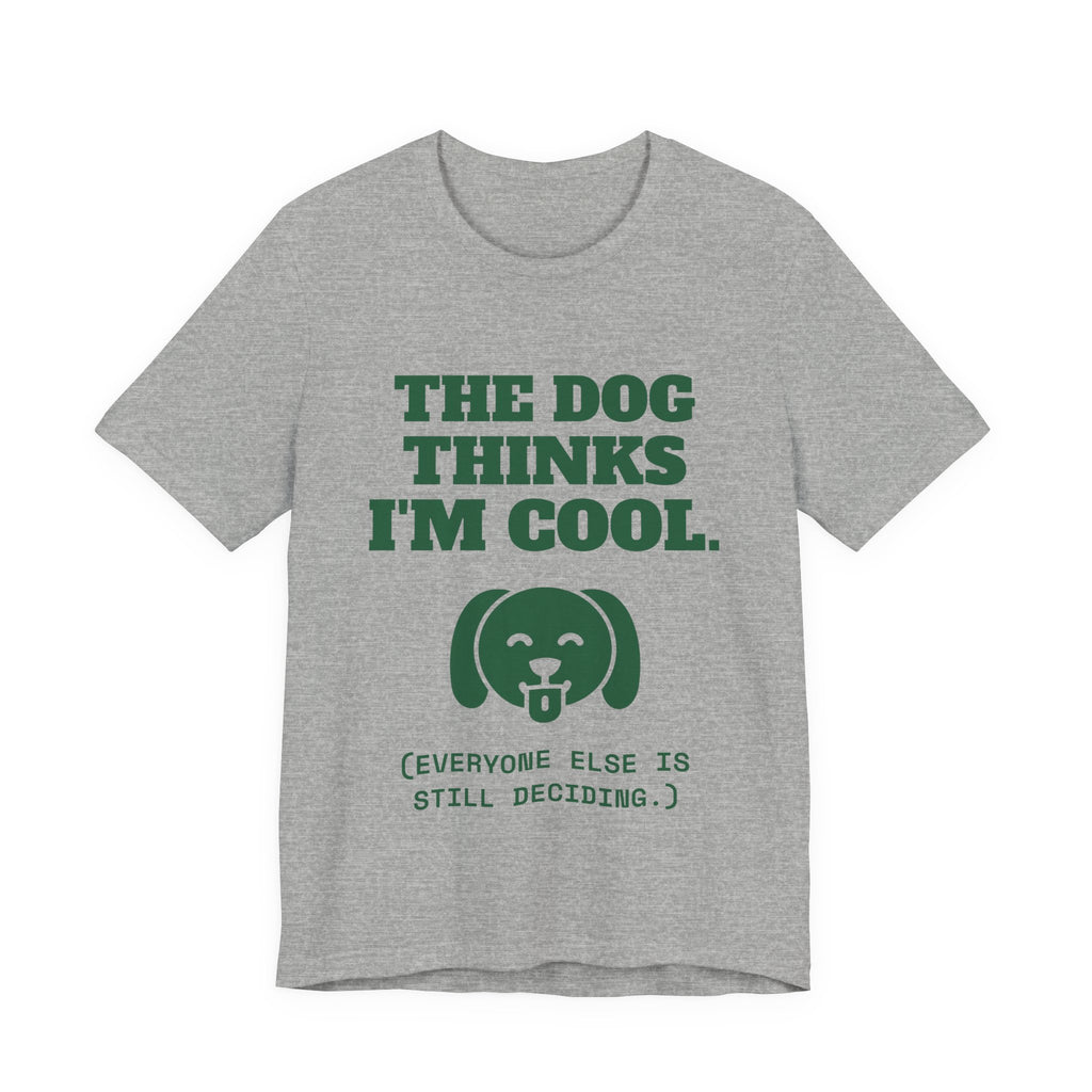 The Dog Thinks I'm Cool. (Everyone Else Is Still Deciding.) Tee (Forest Green Ink)